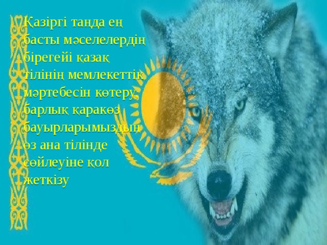  Қазіргі таңда ең басты мәселелердің бірегейі қазақ тілінің мемлекеттік мәртебесін көтеру, барлық қаракөз бауырларымыздың өз ана тілінде сөйлеуіне қол жеткізу    