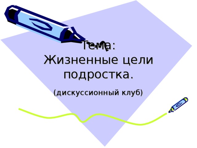 Тема:  Жизненные цели подростка. (дискуссионный клуб) 