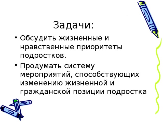 Задачи: Обсудить жизненные и нравственные приоритеты подростков. Продумать систему мероприятий, способствующих изменению жизненной и гражданской позиции подростка 
