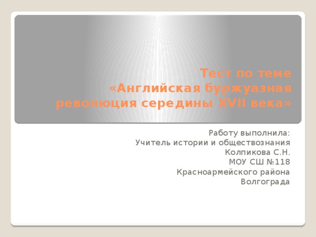 Тест по теме  «Английская буржуазная революция середины XVII века»   Работу выполнила: Учитель истории и обществознания Колпикова С.Н. МОУ СШ №118 Красноармейского района Волгограда 
