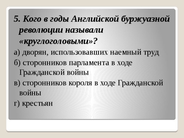 5. Кого в годы Английской буржуазной революции называли «круглоголовыми»? а) дворян, использовавших наемный труд б) сторонников парламента в ходе Гражданской войны в) сторонников короля в ходе Гражданской войны г) крестьян 