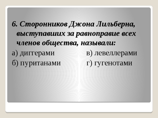  6. Сторонников Джона Лильберна, выступавших за равноправие всех членов общества, называли: а) диггерами в) левеллерами б) пуританами г) гугенотами 