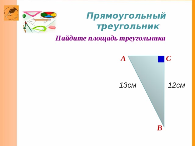 Прямоугольный треугольник Найдите площадь треугольника A C 13см 12см B 