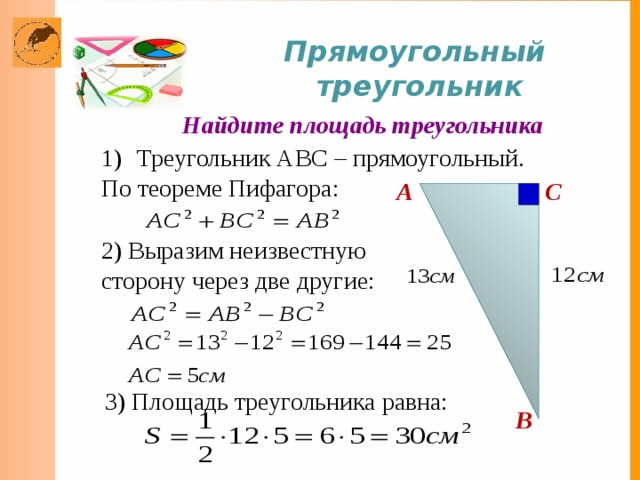 Прямоугольный треугольник Найдите площадь треугольника Треугольник АВС – прямоугольный. По теореме Пифагора: A C 2) Выразим неизвестную сторону через две другие: 3) Площадь треугольника равна: B 