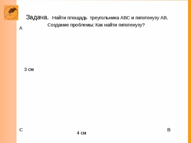 Задача. Найти площадь треугольника АВС и гипотенузу АВ.  Создание проблемы: Как найти гипотенузу? 