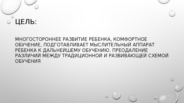 Цель: многостороннее развитие ребенка, комфортное обучение, подготавливает мыслительный аппарат ребенка к дальнейшему обучению. Преодаление различий между традиционной и развивающей схемой обучения 