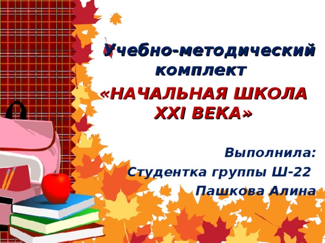  Учебно-методический комплект  «НАЧАЛЬНАЯ ШКОЛА ХХ I ВЕКА»  Выполнила: Студентка группы Ш-22 Пашкова Алина   