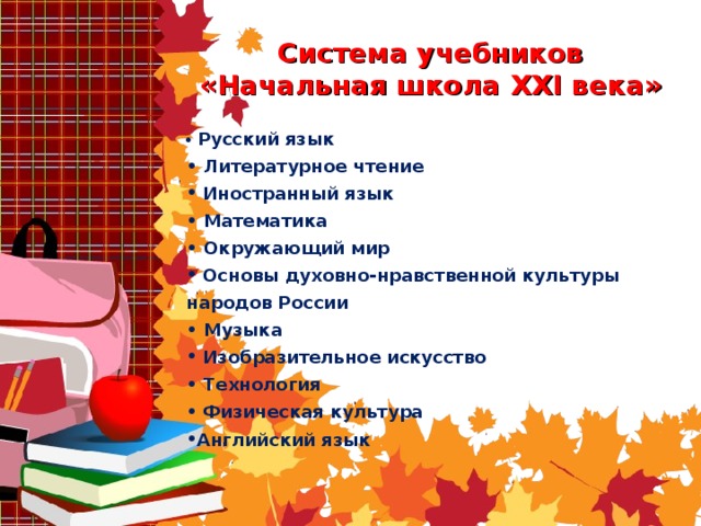 Система учебников «Начальная школа XXI века»  • Русский язык • Литературное чтение  Иностранный язык • Математика • Окружающий мир  Основы духовно-нравственной культуры народов России • Музыка  Изобразительное искусство • Технология  Физическая культура Английский язык 19 = 4-1   