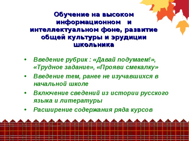 Обучение на высоком информационном и интеллектуальном фоне, развитие общей культуры и эрудиции школьника  Введение рубрик : «Давай подумаем!», «Трудное задание», «Прояви смекалку» Введение тем, ранее не изучавшихся в начальной школе Включение сведений из истории русского языка и литературы Расширение содержания ряда курсов 