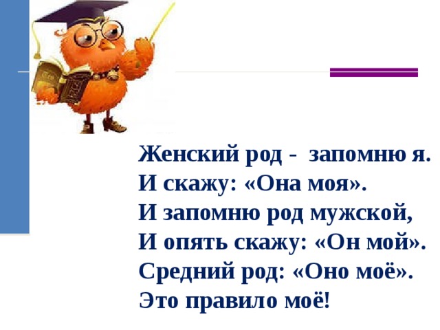 Женский род - запомню я. И скажу: «Она моя». И запомню род мужской, И опять скажу: «Он мой». Средний род: «Оно моё». Это правило моё! 