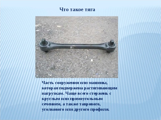 Что такое тяга Часть сооружения или машины, которая подвержена растягивающим нагрузкам. Чаще всего стержень с круглым или прямоугольным сечением, а также таврового, уголкового или другого профиля. 