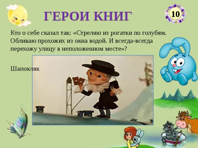 ГЕРОИ КНИГ 10 Кто о себе сказал так: «Стреляю из рогатки по голубям. Обливаю прохожих из окна водой. И всегда-всегда перехожу улицу в неположенном месте»? Шапокляк    