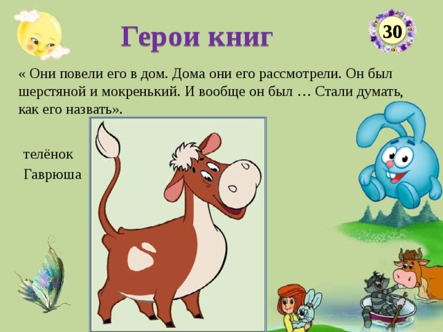 Герои книг 30 « Они повели его в дом. Дома они его рассмотрели. Он был шерстяной и мокренький. И вообще он был … Стали думать, как его назвать». телёнок Гаврюша  