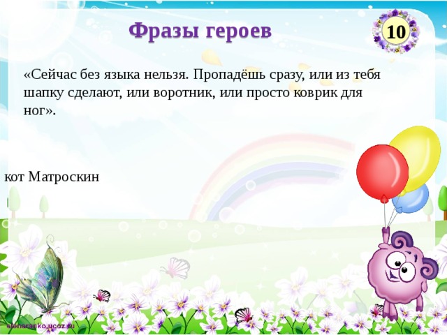 Фразы героев 10 «Сейчас без языка нельзя. Пропадёшь сразу, или из тебя шапку сделают, или воротник, или просто коврик для ног».    кот Матроскин 