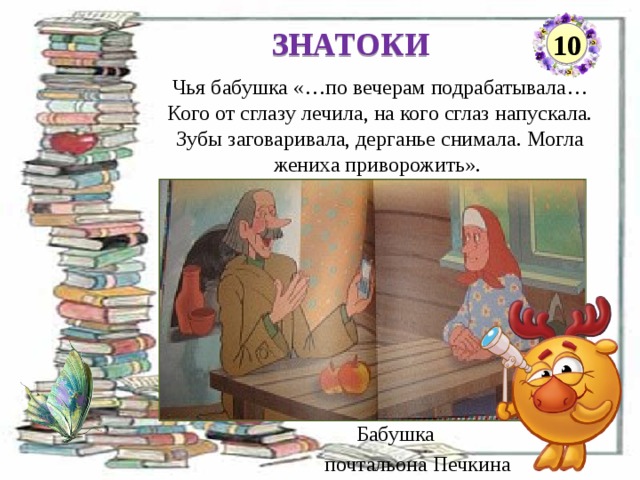 ЗНАТОКИ 10 Чья бабушка «…по вечерам подрабатывала… Кого от сглазу лечила, на кого сглаз напускала. Зубы заговаривала, дерганье снимала. Могла жениха приворожить».  Бабушка  почтальона Печкина  