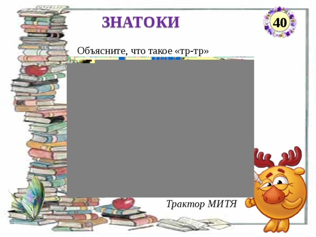 ЗНАТОКИ 40 Объясните, что такое «тр-тр»     Трактор МИТЯ  