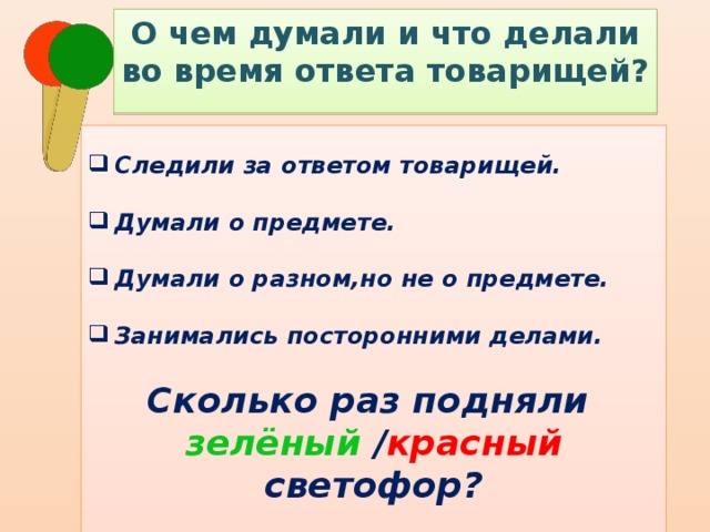 О чем думали и что делали во время ответа товарищей? Следили за ответом товарищей.  Думали о предмете.  Думали о разном,но не о предмете.  Занимались посторонними делами.  Сколько раз подняли зелёный / красный светофор?