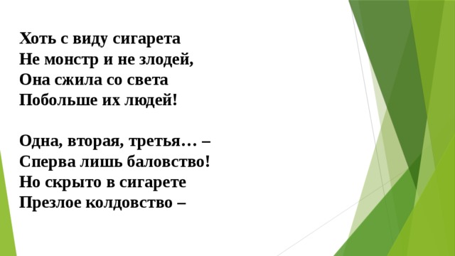 Хоть с виду сигарета  Не монстр и не злодей,  Она сжила со света  Побольше их людей!   Одна, вторая, третья… –  Сперва лишь баловство!  Но скрыто в сигарете  Презлое колдовство –