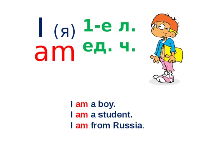I (я) 1-е л. ед. ч. am I am a boy. I am a student. I am from Russia . 