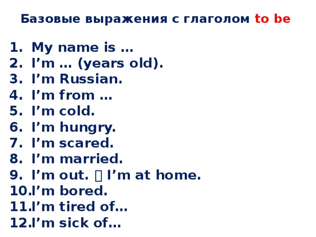 Базовые выражения с глаголом to be My name is … I’m … (years old). I’m Russian. I’m from … I’m cold. I’m hungry. I’m scared. I’m married. I’m out.  I’m at home. I’m bored. I’m tired of… I’m sick of…   