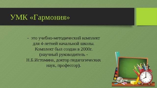УМК «Гармония» -  это учебно-методический комплект для 4-летней начальной школы. Комплект был создан в 2000г. (научный руководитель - Н.Б.Истомина, доктор педагогических наук, профессор). 