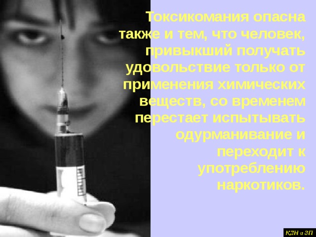 Токсикомания опасна также и тем, что человек, привыкший получать удовольствие только от применения химических веществ, со временем перестает испытывать одурманивание и переходит к употреблению наркотиков.  