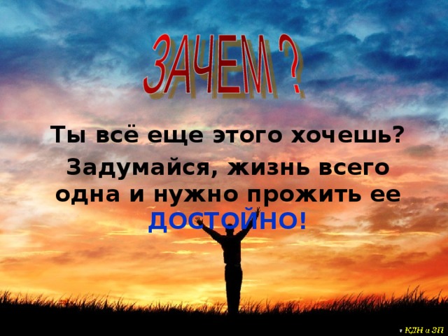 Ты всё еще этого хочешь? Задумайся, жизнь всего одна и нужно прожить ее ДОСТОЙНО! 