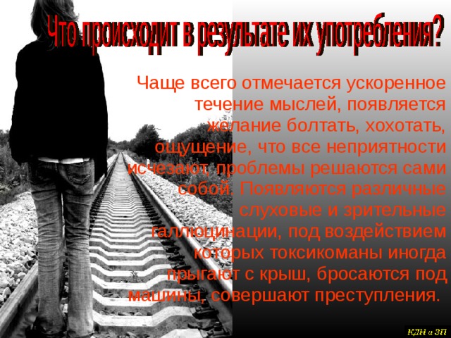 Чаще всего отмечается ускоренное течение мыслей, появляется желание болтать, хохотать, ощущение, что все неприятности исчезают, проблемы решаются сами собой. Появляются различные слуховые и зрительные галлюцинации, под воздействием которых токсикоманы иногда прыгают с крыш, бросаются под машины, совершают преступления. 