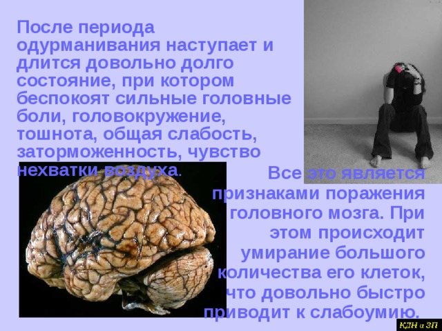 После периода одурманивания наступает и длится довольно долго состояние, при котором беспокоят сильные головные боли, головокружение, тошнота, общая слабость, заторможенность, чувство нехватки воздуха .  Все это является признаками поражения головного мозга. При этом происходит умирание большого количества его клеток, что довольно быстро приводит к слабоумию. 