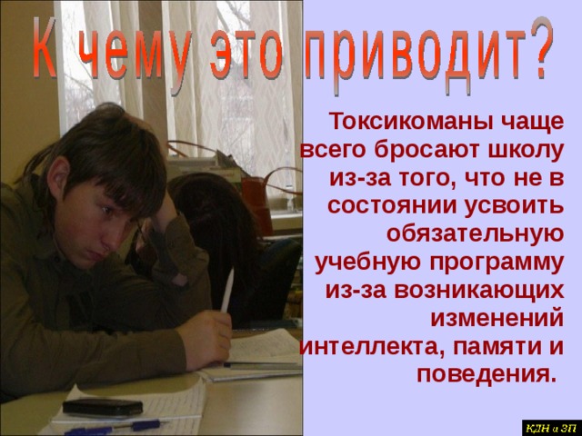 Токсикоманы чаще всего бросают школу из-за того, что не в состоянии усвоить обязательную учебную программу из-за возникающих изменений интеллекта, памяти и поведения. 