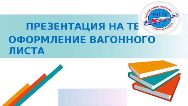  ПРЕЗЕНТАЦИЯ НА ТЕМУ: ОФОРМЛЕНИЕ ВАГОННОГО ЛИСТА  
