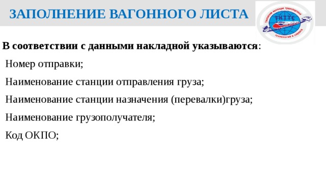  ЗАПОЛНЕНИЕ ВАГОННОГО ЛИСТА  В соответствии с данными накладной указываются :  Номер отправки;  Наименование станции отправления груза;  Наименование станции назначения (перевалки)груза;  Наименование грузополучателя;  Код ОКПО; 