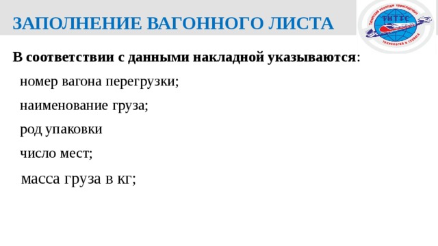  ЗАПОЛНЕНИЕ ВАГОННОГО ЛИСТА В соответствии с данными накладной указываются :  номер вагона перегрузки;  наименование груза;  род упаковки  число мест;  масса груза в кг; 