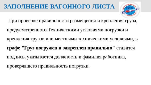  ЗАПОЛНЕНИЕ ВАГОННОГО ЛИСТА   При проверке правильности размещения и крепления груза, предусмотренного Техническими условиями погрузки и крепления грузов или местными техническими условиями, в графе 