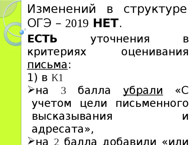 Изменений в структуре ОГЭ – 2019  НЕТ . ЕСТЬ уточнения в критериях оценивания письма : 1) в К1  на 3 балла убрали «С учетом цели письменного высказывания и адресата», на 2 балла добавили «или неточный ответ»; 