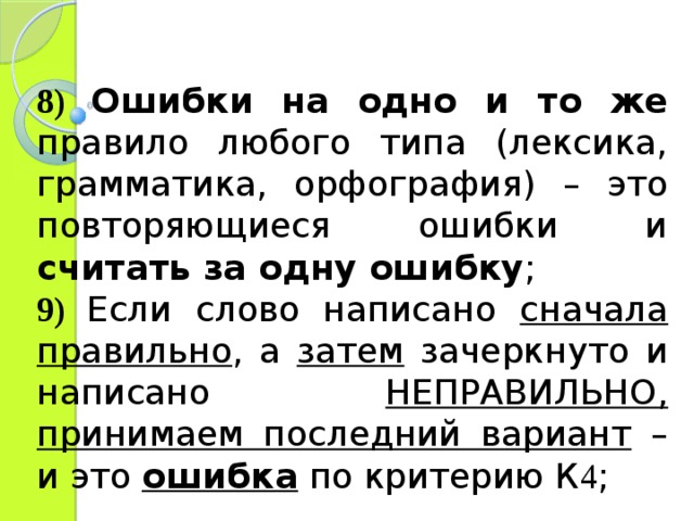 8)  Ошибки на одно и то же правило любого типа (лексика, грамматика, орфография) – это повторяющиеся ошибки и считать за одну ошибку ; 9)  Если слово написано сначала правильно , а затем зачеркнуто и написано НЕПРАВИЛЬНО, принимаем последний вариант – и это ошибка по критерию К 4 ; 