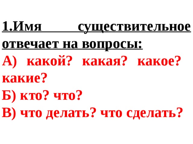 1.Имя существительное отвечает на вопросы: А) какой? какая? какое? какие? Б) кто? что? В) что делать? что сделать? 