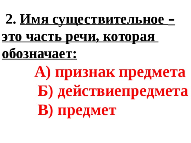  2. Имя существительное – это часть речи, которая обозначает:  А) признак предмета  Б) действиепредмета  В) предмет  