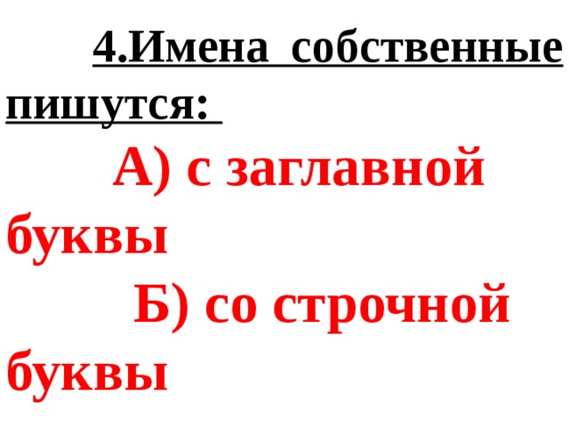  4.Имена собственные пишутся:  А) с заглавной буквы  Б) со строчной буквы 