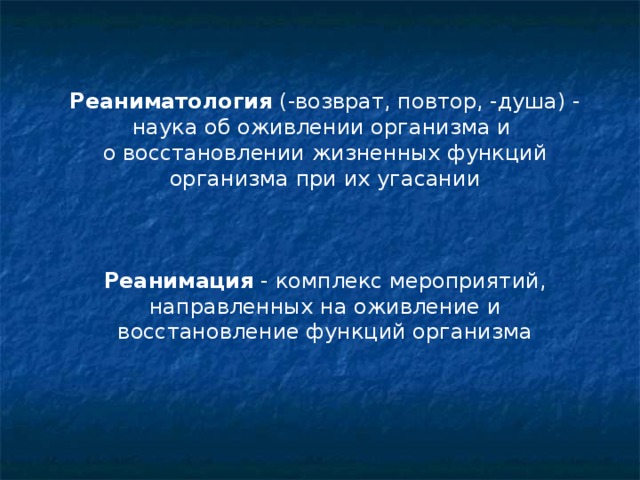 Реаниматология (-возврат, повтор, -душа) - наука об оживлении организма и о восстановлении жизненных функций организма при их угасании Реанимация - комплекс мероприятий, направленных на оживление и восстановление функций организма  