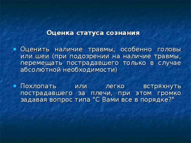  Оценка статуса сознания Оценить наличие травмы, особенно головы или шеи (при подозрении на наличие травмы, перемещать пострадавшего только в случае абсолютной необходимости) Похлопать или легко встряхнуть пострадавшего за плечи, при этом громко задавая вопрос типа 