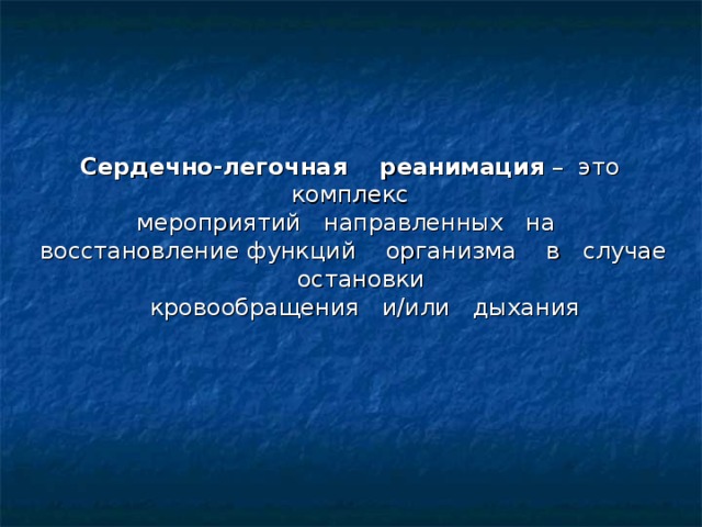 Сердечно-легочная реанимация – это комплекс мероприятий направленных на восстановление функций организма в случае остановки  кровообращения и/или дыхания  