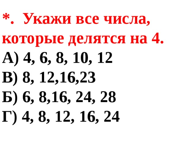 *. Укажи все числа, которые делятся на 4. А) 4, 6, 8, 10, 12    В) 8, 12,16,23 Б) 6, 8,16, 24, 28    Г) 4, 8, 12, 16, 24 
