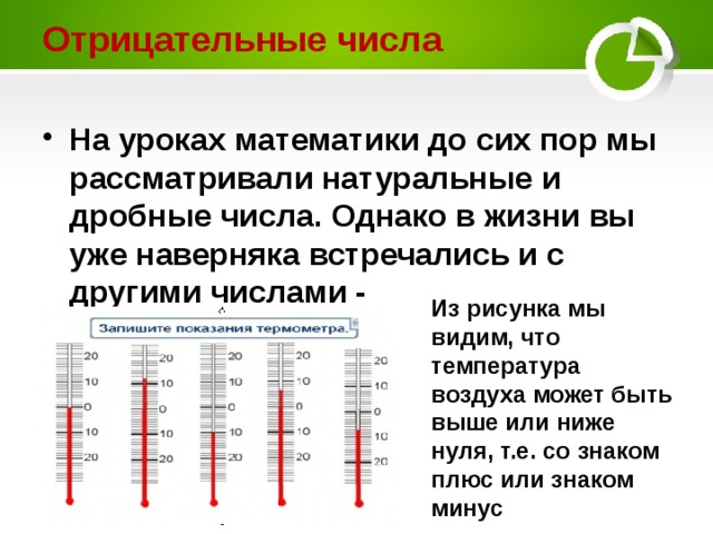 Отрицательные числа На уроках математики до сих пор мы рассматривали натуральные и дробные числа. Однако в жизни вы  уже наверняка встречались и с другими числами - отрицательными Из рисунка мы видим, что температура воздуха может быть выше или ниже нуля, т.е. со знаком плюс или знаком минус 