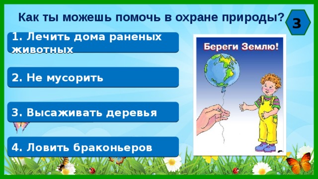 Как ты можешь помочь в охране природы? 3 1. Лечить дома раненых животных 2. Не мусорить 3. Высаживать деревья 4. Ловить браконьеров 