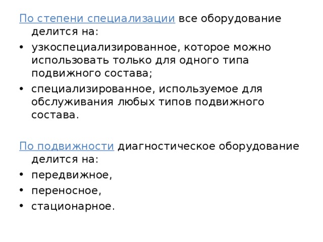 По степени специализации все оборудование делится на: узкоспециализированное, которое можно использовать только для одного типа подвижного состава; специализированное, используемое для обслуживания любых типов подвижного состава. По подвижности диагностическое оборудование делится на: передвижное, переносное, стационарное.   