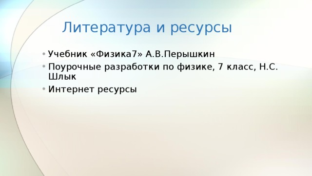 Литература и ресурсы Учебник «Физика7» А.В.Перышкин Поурочные разработки по физике, 7 класс, Н.С. Шлык Интернет ресурсы 