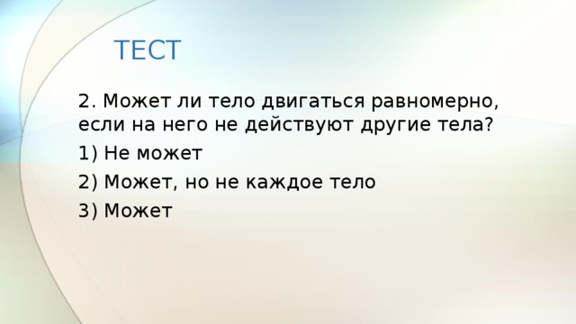 ТЕСТ 2. Может ли тело двигаться равномерно, если на него не действуют другие тела? 1) Не может 2) Может, но не каждое тело 3) Может 
