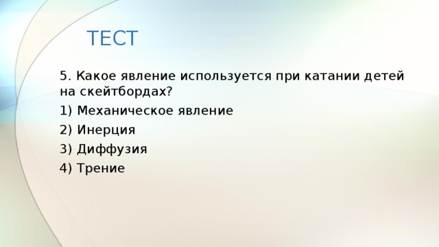 ТЕСТ 5. Какое явление используется при катании детей на скейтбордах? 1) Механическое явление 2) Инерция 3) Диффузия 4) Трение 