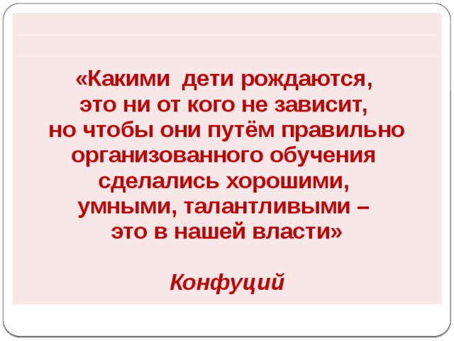 «Какими дети рождаются, это ни от кого не зависит, но чтобы они путём правильно организованного обучения сделались хорошими, умными, талантливыми – это в нашей власти»  Конфуций 